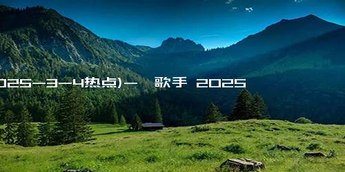 (2025-3-4热点)-《歌手 2025》：乐坛盛宴将至，奏响年度最强音